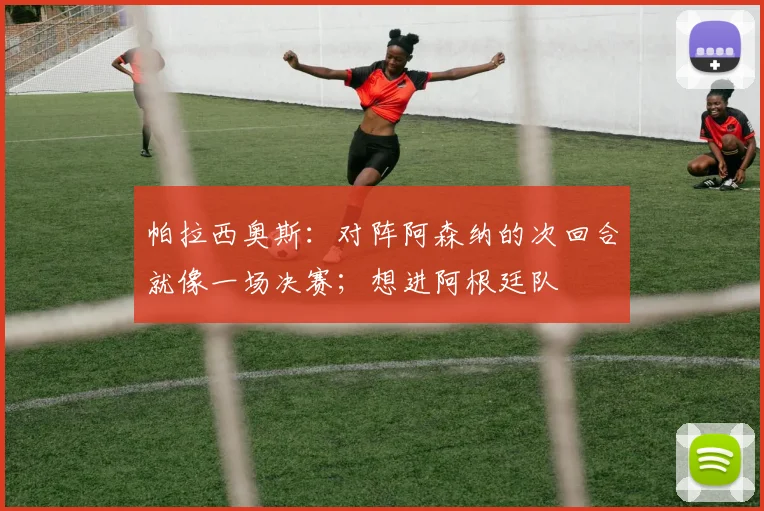 帕拉西奥斯：对阵阿森纳的次回合就像一场决赛；想进阿根廷队