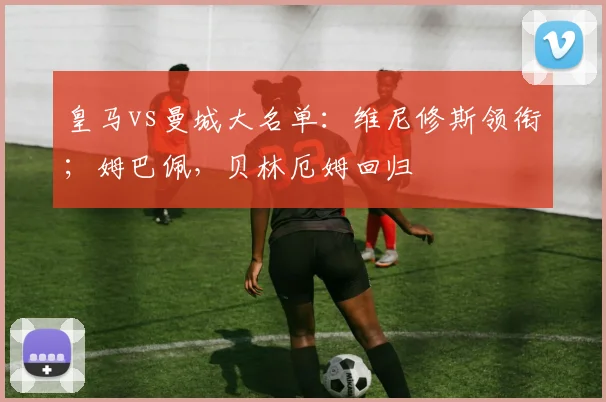 皇马vs曼城大名单：维尼修斯领衔；姆巴佩，贝林厄姆回归