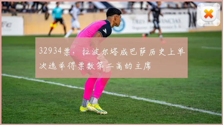 32934票，拉波尔塔成巴萨历史上单次选举得票数第二高的主席