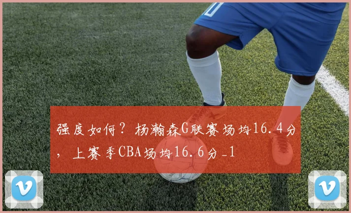 强度如何？杨瀚森G联赛场均16.4分，上赛季CBA场均16.6分_1